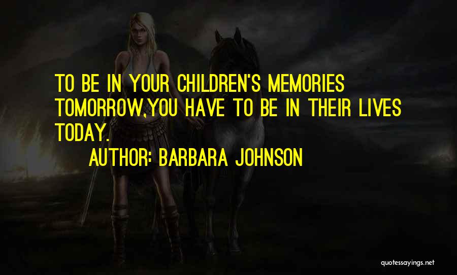 Barbara Johnson Quotes: To Be In Your Children's Memories Tomorrow,you Have To Be In Their Lives Today.