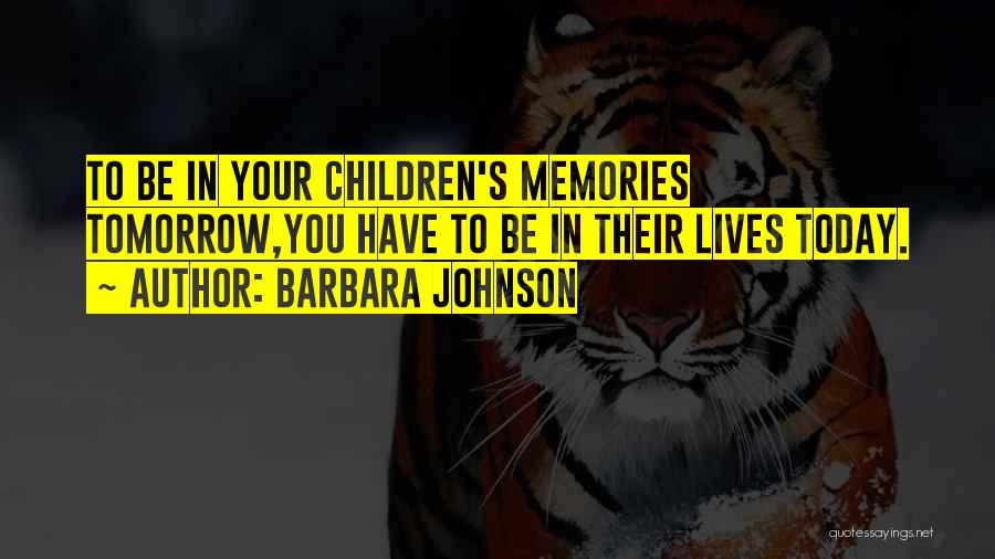 Barbara Johnson Quotes: To Be In Your Children's Memories Tomorrow,you Have To Be In Their Lives Today.