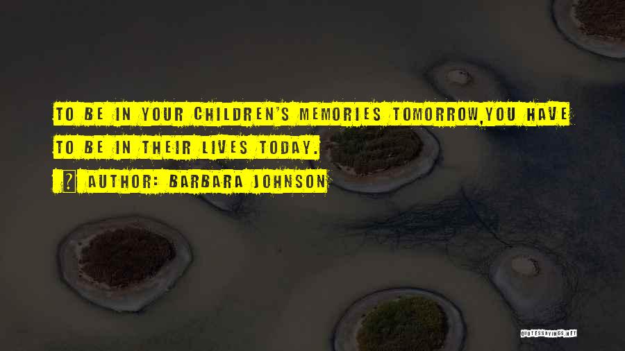 Barbara Johnson Quotes: To Be In Your Children's Memories Tomorrow,you Have To Be In Their Lives Today.