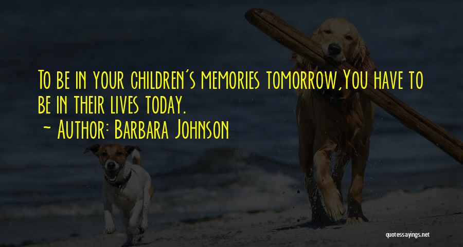 Barbara Johnson Quotes: To Be In Your Children's Memories Tomorrow,you Have To Be In Their Lives Today.