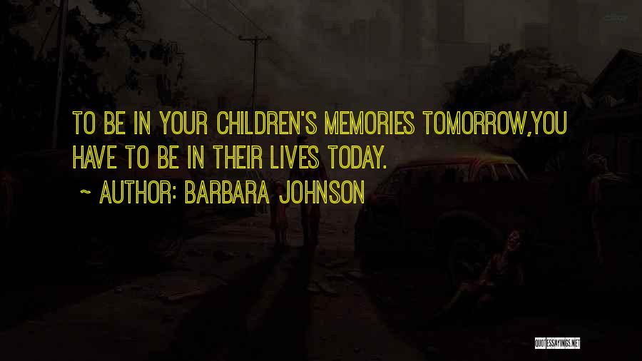 Barbara Johnson Quotes: To Be In Your Children's Memories Tomorrow,you Have To Be In Their Lives Today.