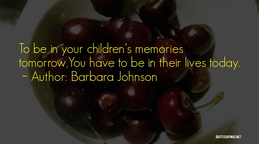 Barbara Johnson Quotes: To Be In Your Children's Memories Tomorrow,you Have To Be In Their Lives Today.