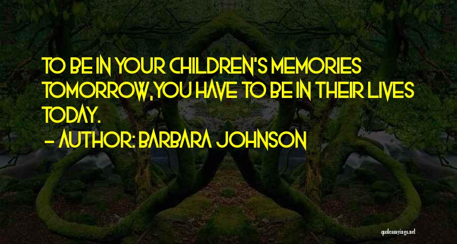 Barbara Johnson Quotes: To Be In Your Children's Memories Tomorrow,you Have To Be In Their Lives Today.