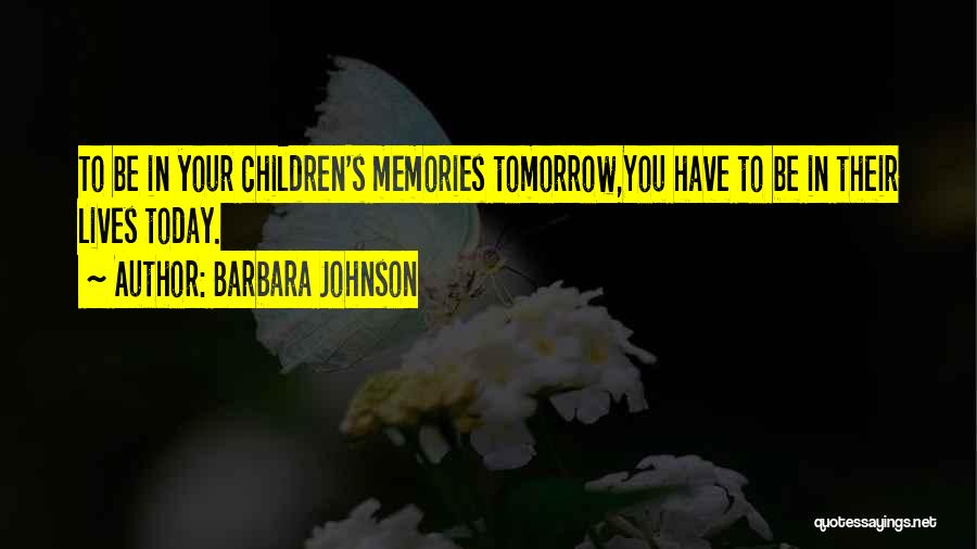 Barbara Johnson Quotes: To Be In Your Children's Memories Tomorrow,you Have To Be In Their Lives Today.