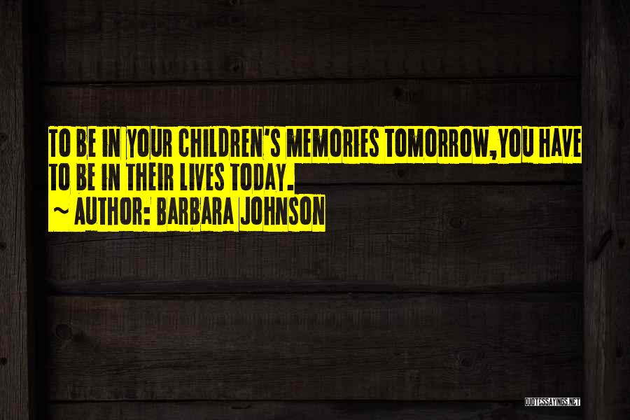 Barbara Johnson Quotes: To Be In Your Children's Memories Tomorrow,you Have To Be In Their Lives Today.