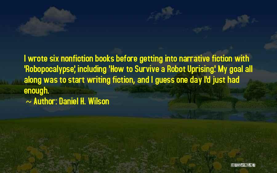 Daniel H. Wilson Quotes: I Wrote Six Nonfiction Books Before Getting Into Narrative Fiction With 'robopocalypse,' Including 'how To Survive A Robot Uprising.' My