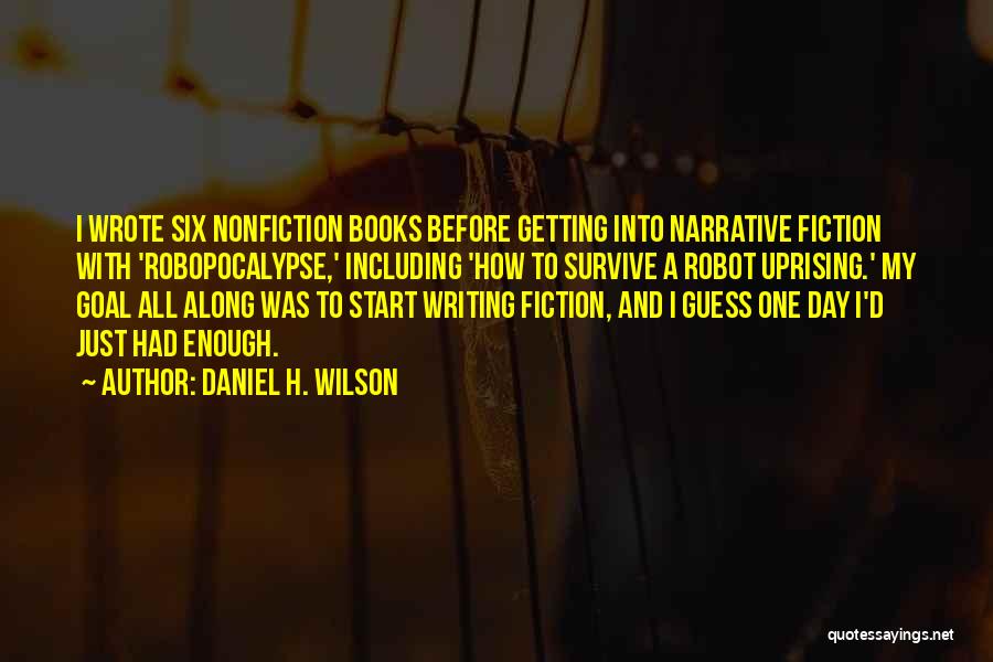 Daniel H. Wilson Quotes: I Wrote Six Nonfiction Books Before Getting Into Narrative Fiction With 'robopocalypse,' Including 'how To Survive A Robot Uprising.' My