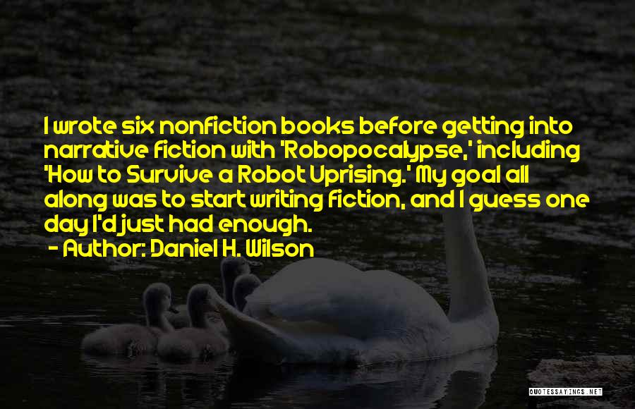 Daniel H. Wilson Quotes: I Wrote Six Nonfiction Books Before Getting Into Narrative Fiction With 'robopocalypse,' Including 'how To Survive A Robot Uprising.' My