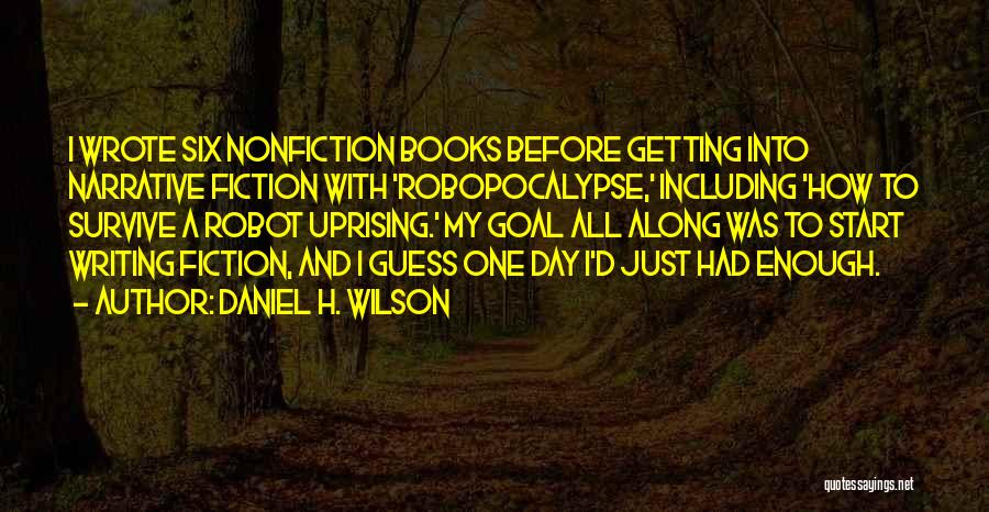 Daniel H. Wilson Quotes: I Wrote Six Nonfiction Books Before Getting Into Narrative Fiction With 'robopocalypse,' Including 'how To Survive A Robot Uprising.' My