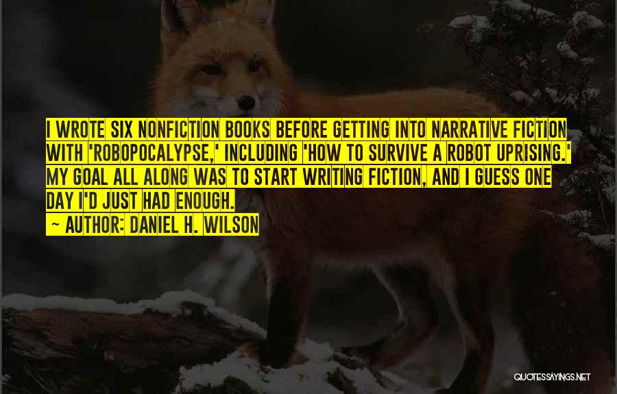 Daniel H. Wilson Quotes: I Wrote Six Nonfiction Books Before Getting Into Narrative Fiction With 'robopocalypse,' Including 'how To Survive A Robot Uprising.' My