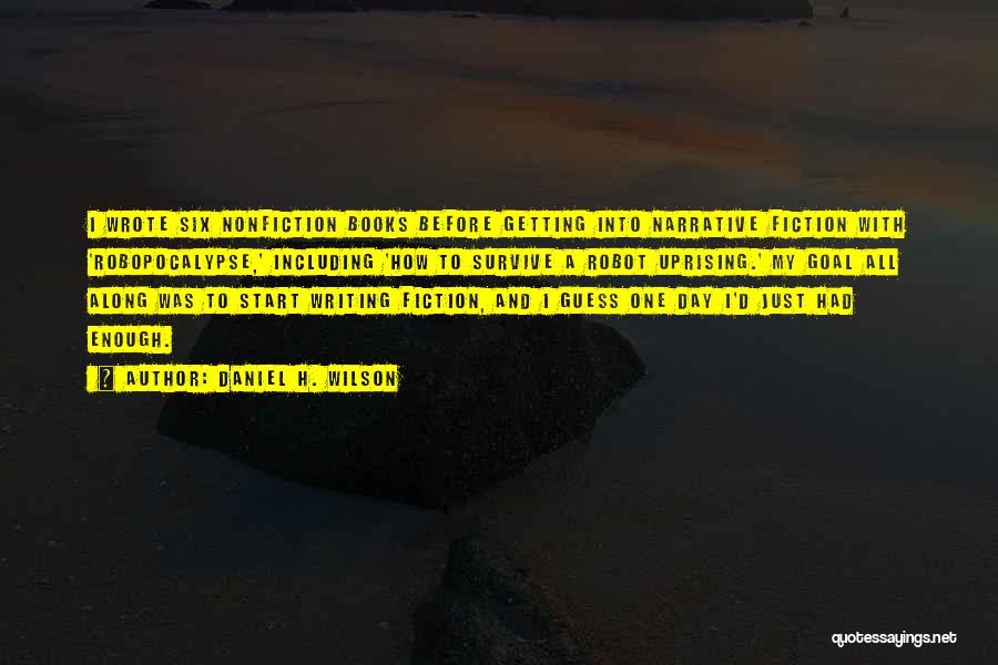 Daniel H. Wilson Quotes: I Wrote Six Nonfiction Books Before Getting Into Narrative Fiction With 'robopocalypse,' Including 'how To Survive A Robot Uprising.' My