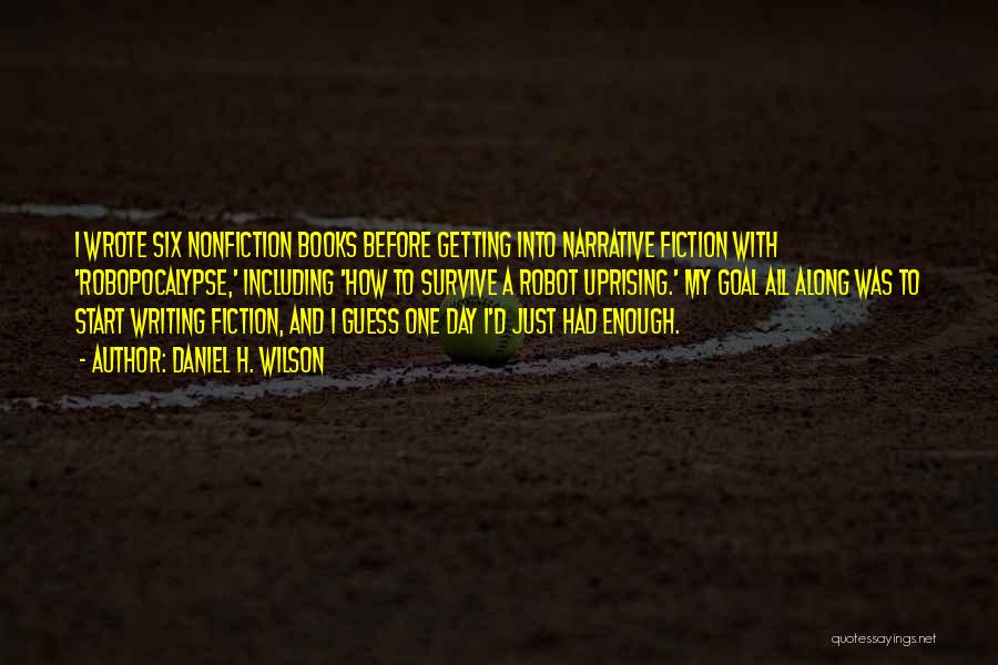 Daniel H. Wilson Quotes: I Wrote Six Nonfiction Books Before Getting Into Narrative Fiction With 'robopocalypse,' Including 'how To Survive A Robot Uprising.' My