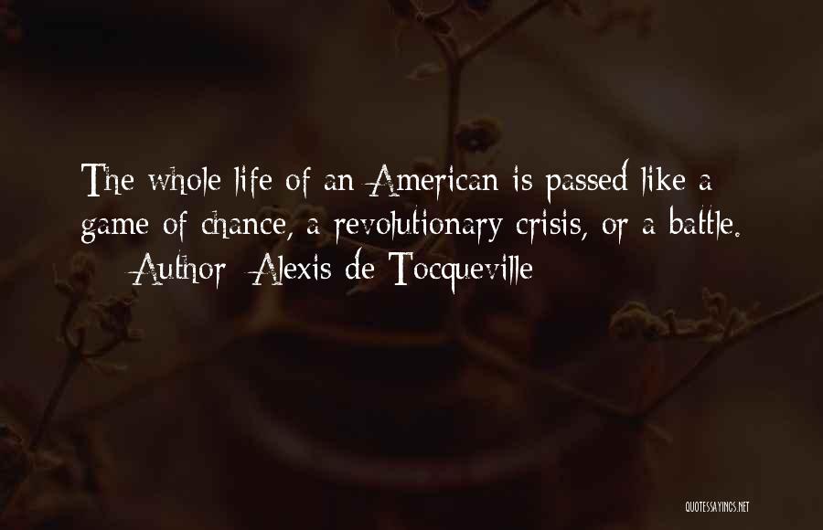 Alexis De Tocqueville Quotes: The Whole Life Of An American Is Passed Like A Game Of Chance, A Revolutionary Crisis, Or A Battle.