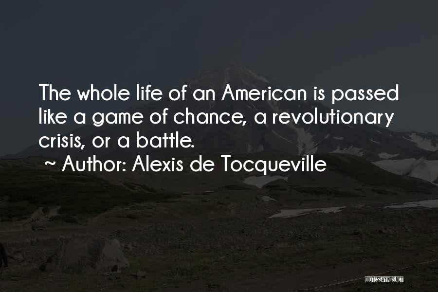 Alexis De Tocqueville Quotes: The Whole Life Of An American Is Passed Like A Game Of Chance, A Revolutionary Crisis, Or A Battle.