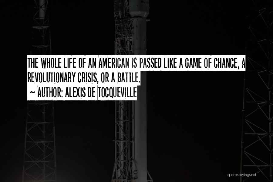 Alexis De Tocqueville Quotes: The Whole Life Of An American Is Passed Like A Game Of Chance, A Revolutionary Crisis, Or A Battle.