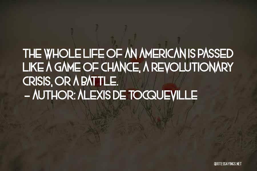 Alexis De Tocqueville Quotes: The Whole Life Of An American Is Passed Like A Game Of Chance, A Revolutionary Crisis, Or A Battle.