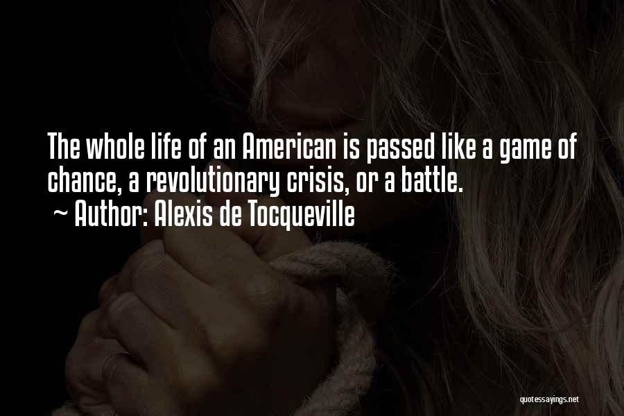 Alexis De Tocqueville Quotes: The Whole Life Of An American Is Passed Like A Game Of Chance, A Revolutionary Crisis, Or A Battle.