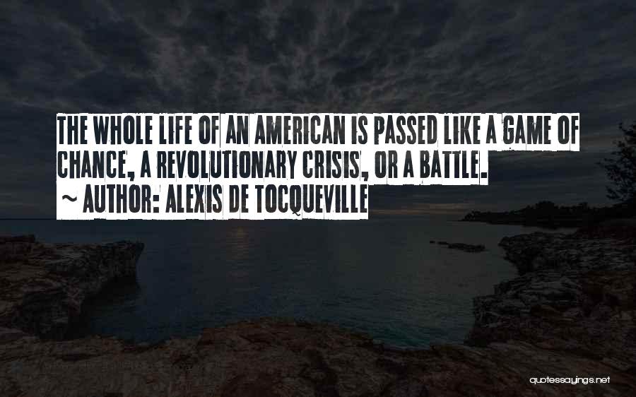 Alexis De Tocqueville Quotes: The Whole Life Of An American Is Passed Like A Game Of Chance, A Revolutionary Crisis, Or A Battle.