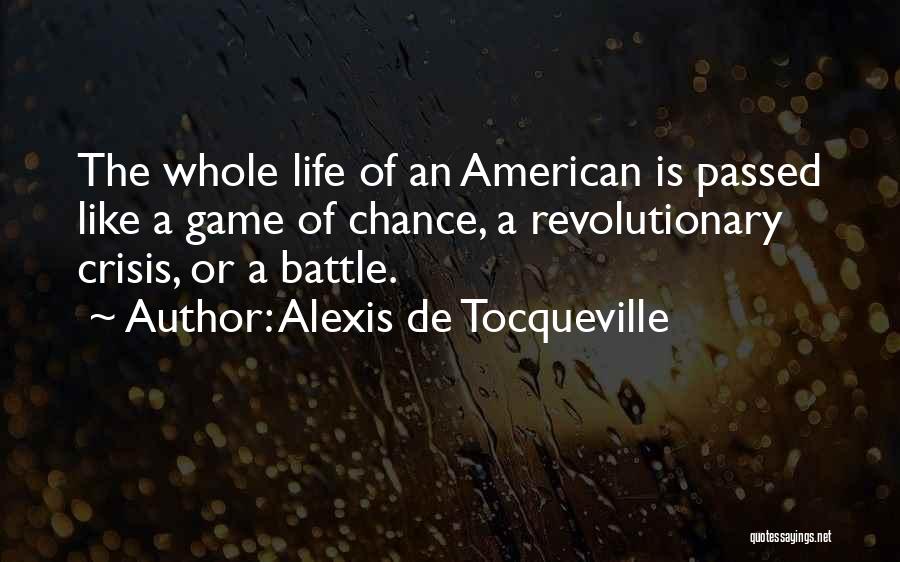 Alexis De Tocqueville Quotes: The Whole Life Of An American Is Passed Like A Game Of Chance, A Revolutionary Crisis, Or A Battle.