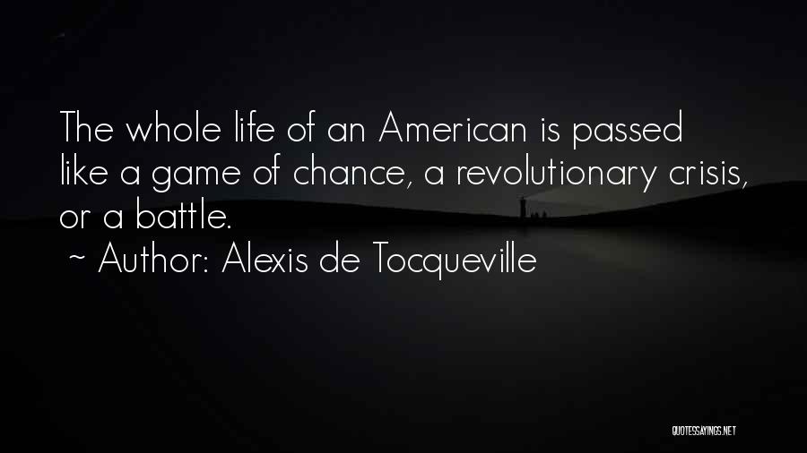 Alexis De Tocqueville Quotes: The Whole Life Of An American Is Passed Like A Game Of Chance, A Revolutionary Crisis, Or A Battle.