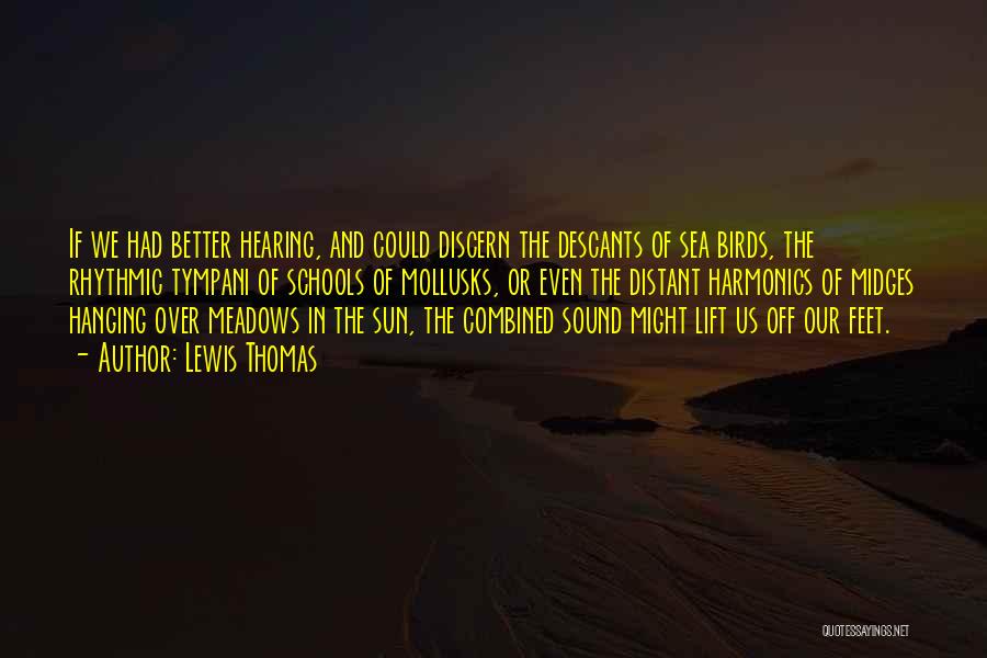 Lewis Thomas Quotes: If We Had Better Hearing, And Could Discern The Descants Of Sea Birds, The Rhythmic Tympani Of Schools Of Mollusks,