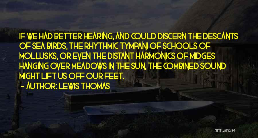 Lewis Thomas Quotes: If We Had Better Hearing, And Could Discern The Descants Of Sea Birds, The Rhythmic Tympani Of Schools Of Mollusks,