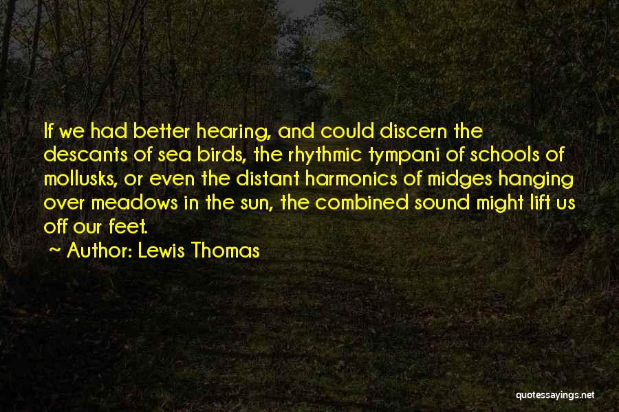 Lewis Thomas Quotes: If We Had Better Hearing, And Could Discern The Descants Of Sea Birds, The Rhythmic Tympani Of Schools Of Mollusks,