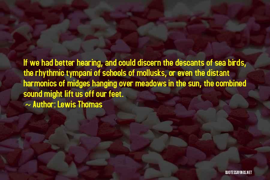 Lewis Thomas Quotes: If We Had Better Hearing, And Could Discern The Descants Of Sea Birds, The Rhythmic Tympani Of Schools Of Mollusks,