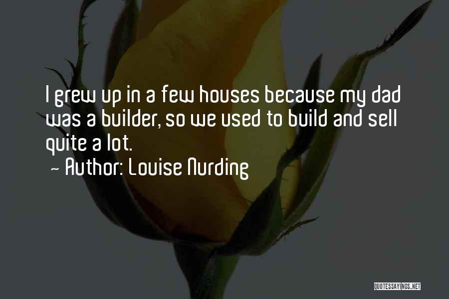 Louise Nurding Quotes: I Grew Up In A Few Houses Because My Dad Was A Builder, So We Used To Build And Sell