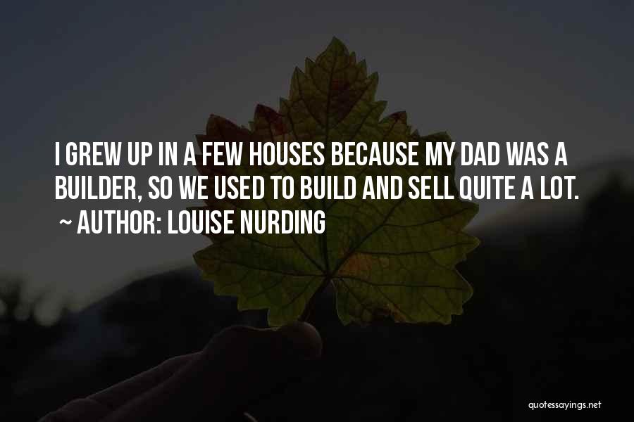 Louise Nurding Quotes: I Grew Up In A Few Houses Because My Dad Was A Builder, So We Used To Build And Sell