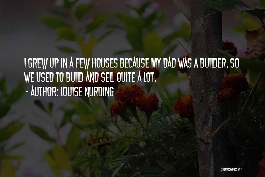 Louise Nurding Quotes: I Grew Up In A Few Houses Because My Dad Was A Builder, So We Used To Build And Sell