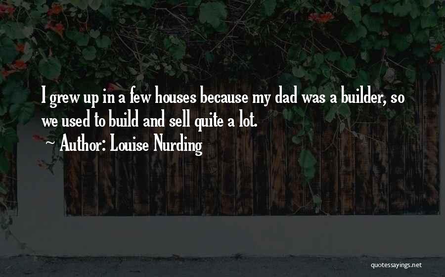 Louise Nurding Quotes: I Grew Up In A Few Houses Because My Dad Was A Builder, So We Used To Build And Sell