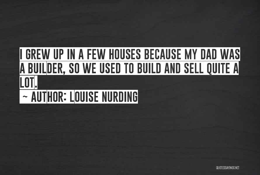 Louise Nurding Quotes: I Grew Up In A Few Houses Because My Dad Was A Builder, So We Used To Build And Sell
