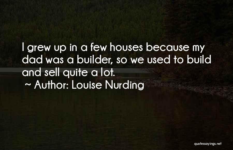 Louise Nurding Quotes: I Grew Up In A Few Houses Because My Dad Was A Builder, So We Used To Build And Sell