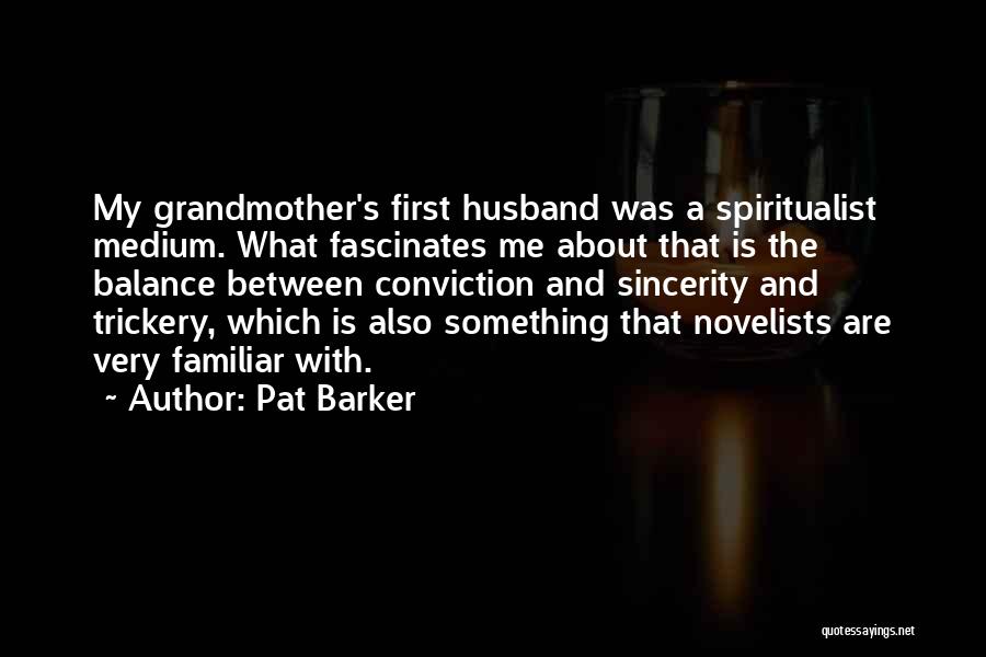 Pat Barker Quotes: My Grandmother's First Husband Was A Spiritualist Medium. What Fascinates Me About That Is The Balance Between Conviction And Sincerity