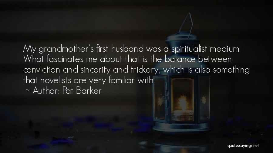 Pat Barker Quotes: My Grandmother's First Husband Was A Spiritualist Medium. What Fascinates Me About That Is The Balance Between Conviction And Sincerity