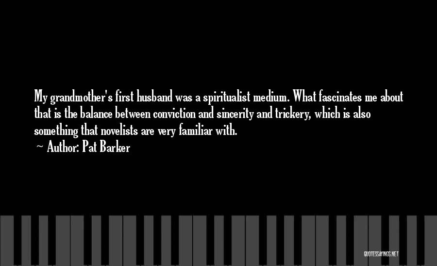 Pat Barker Quotes: My Grandmother's First Husband Was A Spiritualist Medium. What Fascinates Me About That Is The Balance Between Conviction And Sincerity