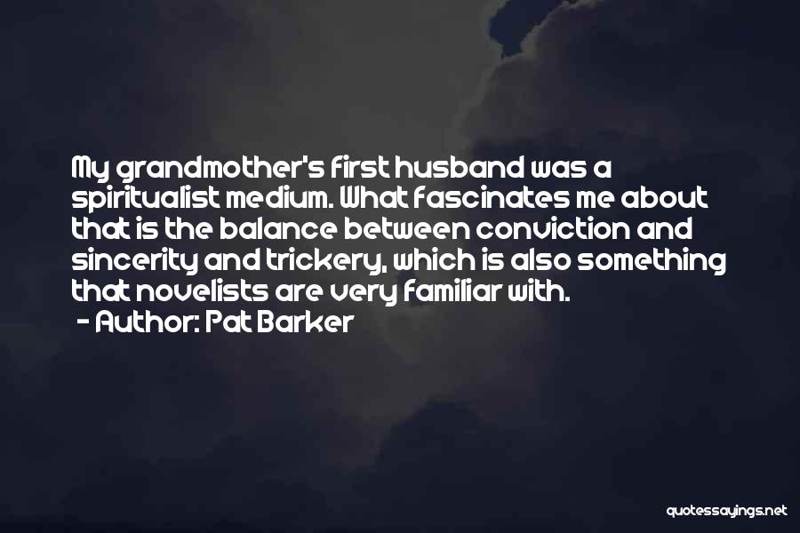 Pat Barker Quotes: My Grandmother's First Husband Was A Spiritualist Medium. What Fascinates Me About That Is The Balance Between Conviction And Sincerity