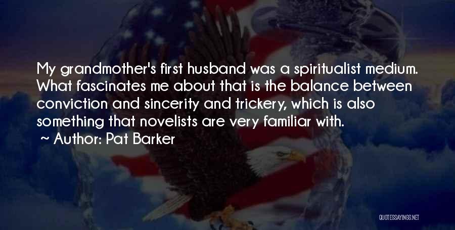 Pat Barker Quotes: My Grandmother's First Husband Was A Spiritualist Medium. What Fascinates Me About That Is The Balance Between Conviction And Sincerity