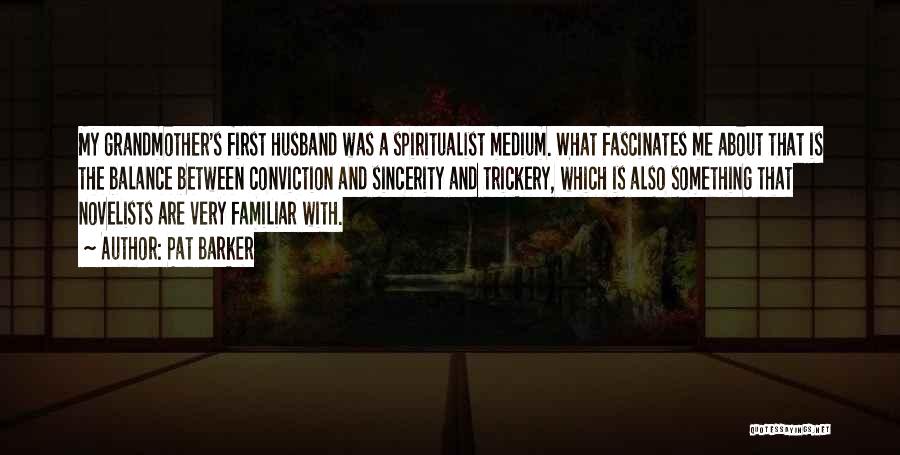 Pat Barker Quotes: My Grandmother's First Husband Was A Spiritualist Medium. What Fascinates Me About That Is The Balance Between Conviction And Sincerity