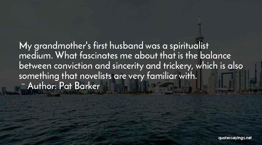 Pat Barker Quotes: My Grandmother's First Husband Was A Spiritualist Medium. What Fascinates Me About That Is The Balance Between Conviction And Sincerity