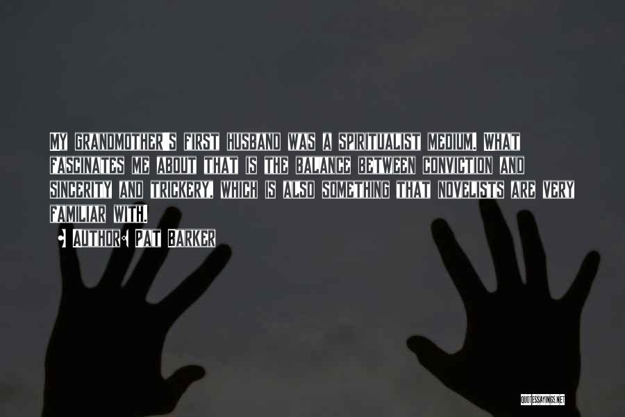 Pat Barker Quotes: My Grandmother's First Husband Was A Spiritualist Medium. What Fascinates Me About That Is The Balance Between Conviction And Sincerity