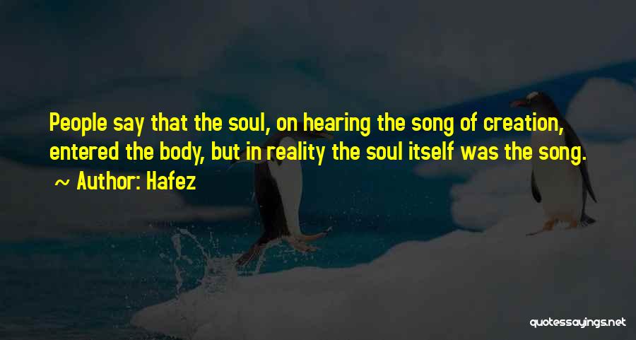 Hafez Quotes: People Say That The Soul, On Hearing The Song Of Creation, Entered The Body, But In Reality The Soul Itself