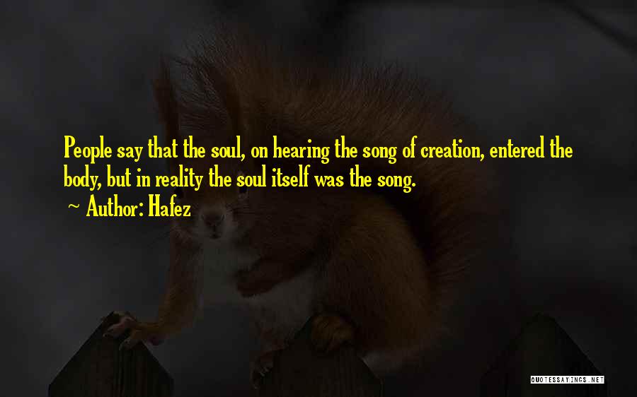 Hafez Quotes: People Say That The Soul, On Hearing The Song Of Creation, Entered The Body, But In Reality The Soul Itself