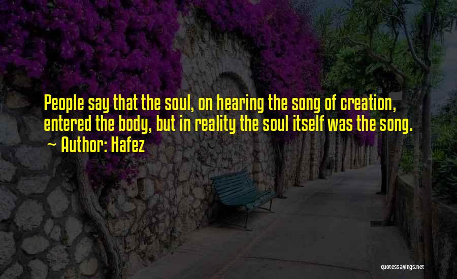 Hafez Quotes: People Say That The Soul, On Hearing The Song Of Creation, Entered The Body, But In Reality The Soul Itself
