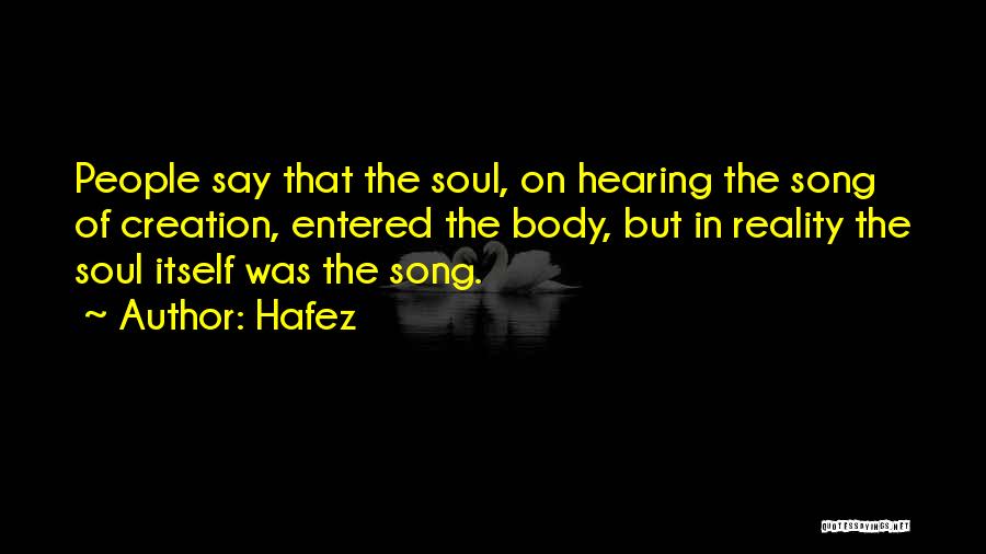 Hafez Quotes: People Say That The Soul, On Hearing The Song Of Creation, Entered The Body, But In Reality The Soul Itself