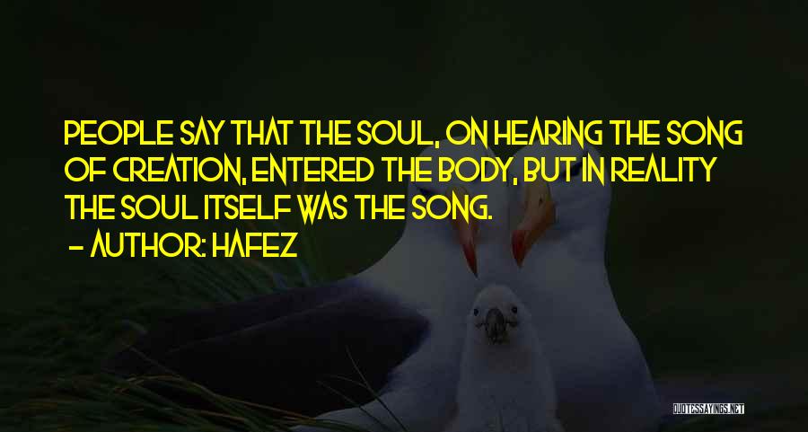 Hafez Quotes: People Say That The Soul, On Hearing The Song Of Creation, Entered The Body, But In Reality The Soul Itself