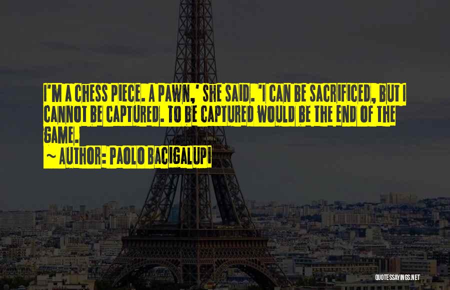 Paolo Bacigalupi Quotes: I'm A Chess Piece. A Pawn,' She Said. 'i Can Be Sacrificed, But I Cannot Be Captured. To Be Captured