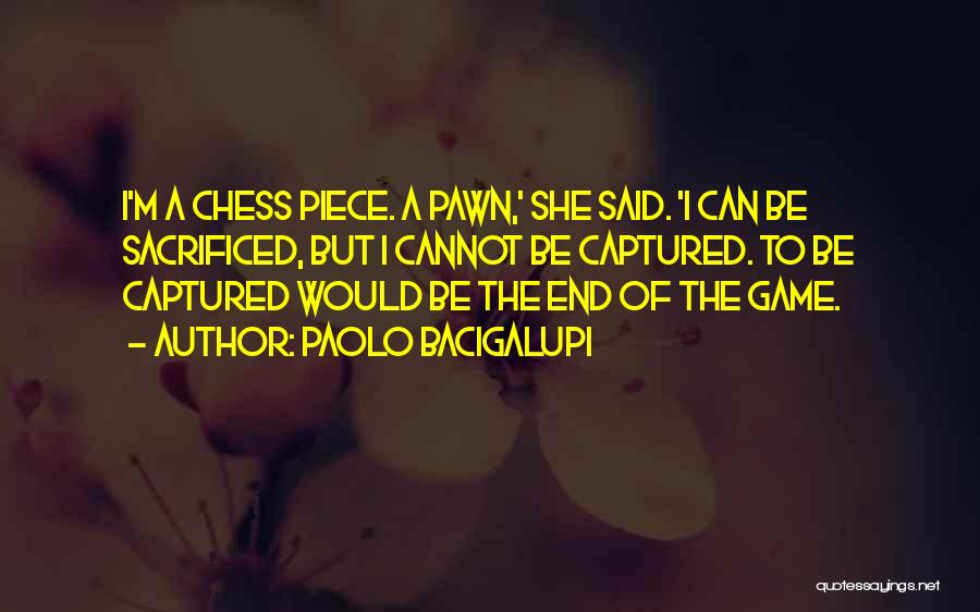 Paolo Bacigalupi Quotes: I'm A Chess Piece. A Pawn,' She Said. 'i Can Be Sacrificed, But I Cannot Be Captured. To Be Captured