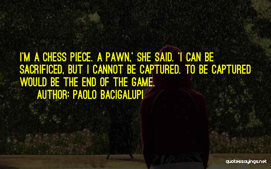 Paolo Bacigalupi Quotes: I'm A Chess Piece. A Pawn,' She Said. 'i Can Be Sacrificed, But I Cannot Be Captured. To Be Captured